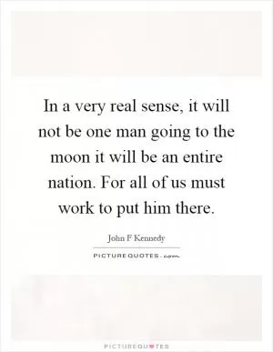 In a very real sense, it will not be one man going to the moon it will be an entire nation. For all of us must work to put him there Picture Quote #1