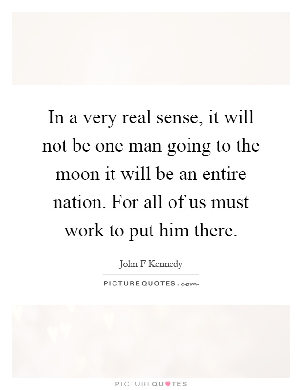 In a very real sense, it will not be one man going to the moon it will be an entire nation. For all of us must work to put him there Picture Quote #1