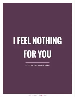 I feel nothing for you Picture Quote #1
