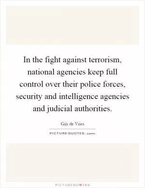 In the fight against terrorism, national agencies keep full control over their police forces, security and intelligence agencies and judicial authorities Picture Quote #1