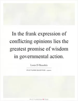 In the frank expression of conflicting opinions lies the greatest promise of wisdom in governmental action Picture Quote #1