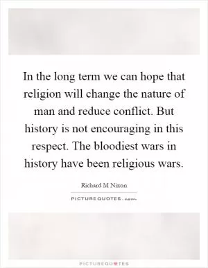 In the long term we can hope that religion will change the nature of man and reduce conflict. But history is not encouraging in this respect. The bloodiest wars in history have been religious wars Picture Quote #1