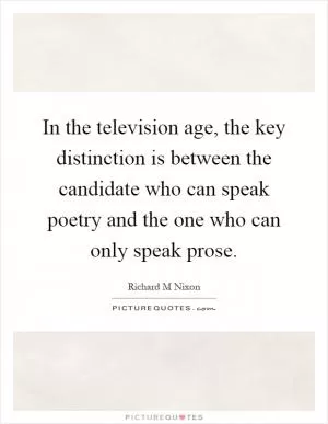 In the television age, the key distinction is between the candidate who can speak poetry and the one who can only speak prose Picture Quote #1