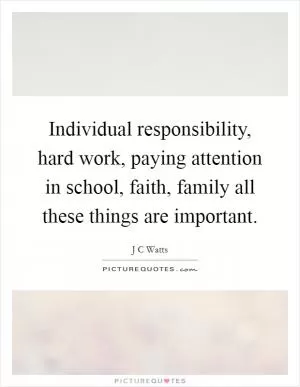 Individual responsibility, hard work, paying attention in school, faith, family all these things are important Picture Quote #1