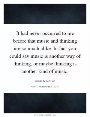 It had never occurred to me before that music and thinking are so much alike. In fact you could say music is another way of thinking, or maybe thinking is another kind of music Picture Quote #1