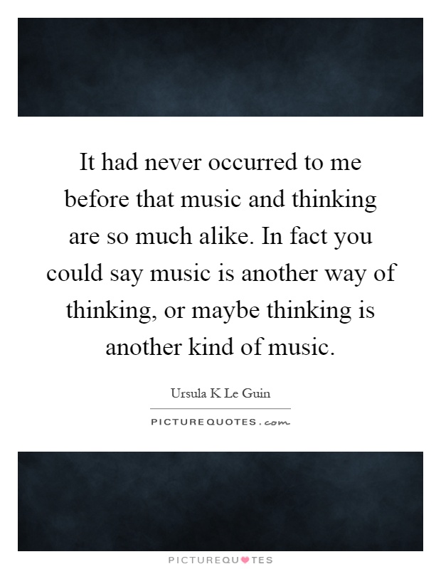 It had never occurred to me before that music and thinking are so much alike. In fact you could say music is another way of thinking, or maybe thinking is another kind of music Picture Quote #1