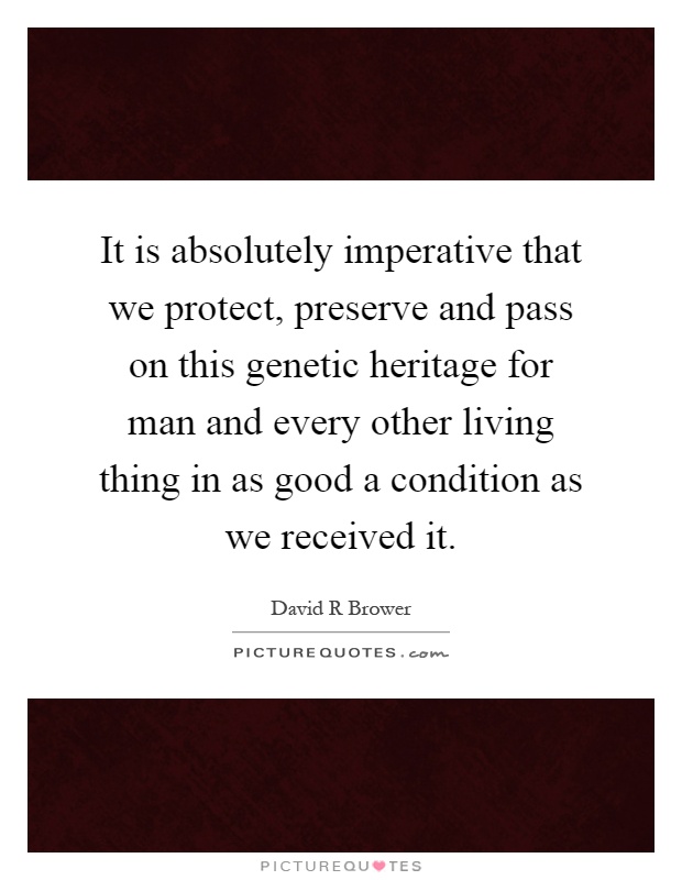 It is absolutely imperative that we protect, preserve and pass on this genetic heritage for man and every other living thing in as good a condition as we received it Picture Quote #1