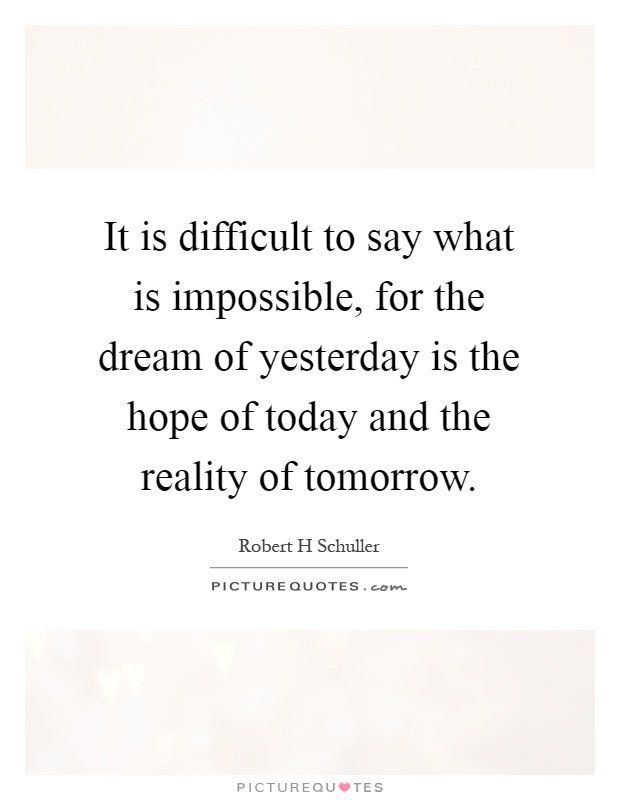 It is difficult to say what is impossible, for the dream of yesterday is the hope of today and the reality of tomorrow Picture Quote #1