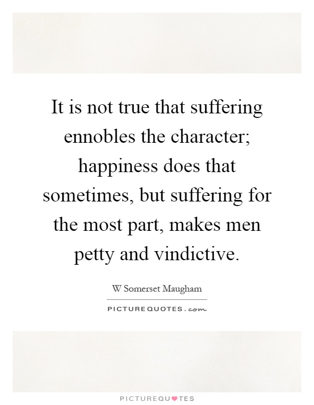 It is not true that suffering ennobles the character; happiness does that sometimes, but suffering for the most part, makes men petty and vindictive Picture Quote #1
