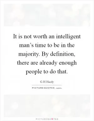 It is not worth an intelligent man’s time to be in the majority. By definition, there are already enough people to do that Picture Quote #1