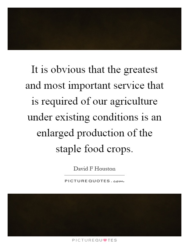 It is obvious that the greatest and most important service that is required of our agriculture under existing conditions is an enlarged production of the staple food crops Picture Quote #1