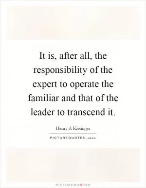 It is, after all, the responsibility of the expert to operate the familiar and that of the leader to transcend it Picture Quote #1