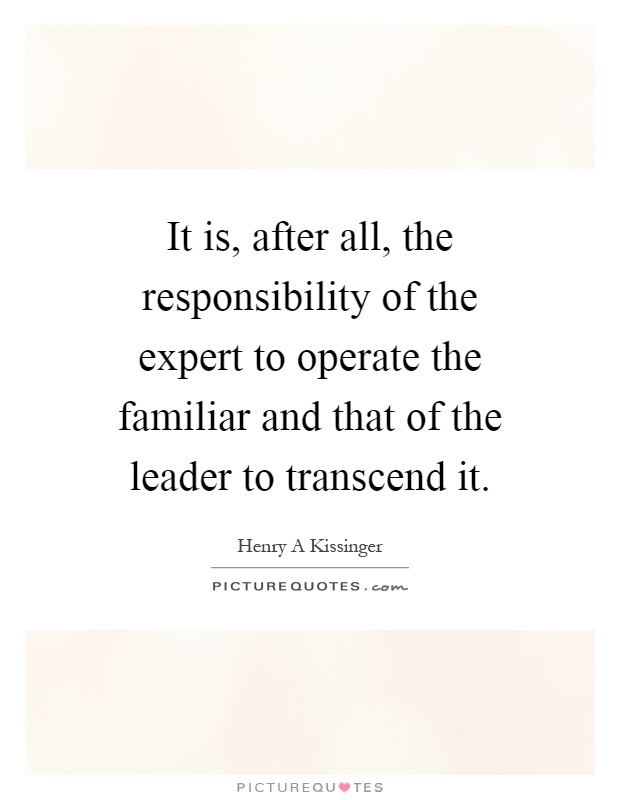 It is, after all, the responsibility of the expert to operate the familiar and that of the leader to transcend it Picture Quote #1
