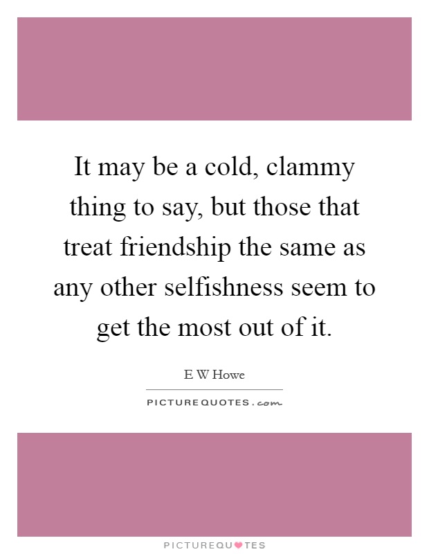 It may be a cold, clammy thing to say, but those that treat friendship the same as any other selfishness seem to get the most out of it Picture Quote #1