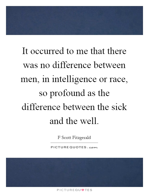 It occurred to me that there was no difference between men, in intelligence or race, so profound as the difference between the sick and the well Picture Quote #1