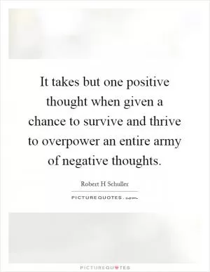 It takes but one positive thought when given a chance to survive and thrive to overpower an entire army of negative thoughts Picture Quote #1