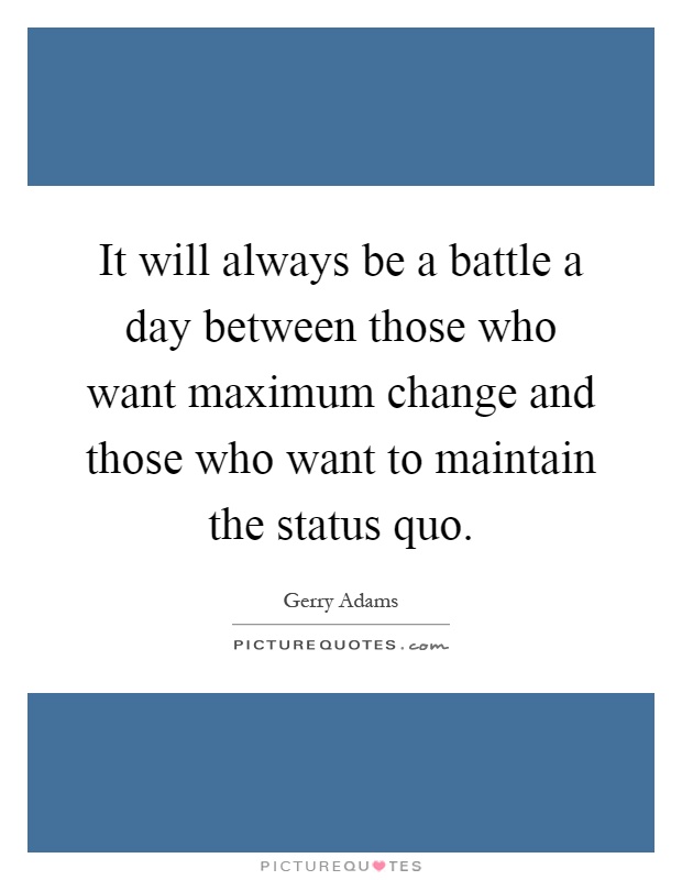 It will always be a battle a day between those who want maximum change and those who want to maintain the status quo Picture Quote #1