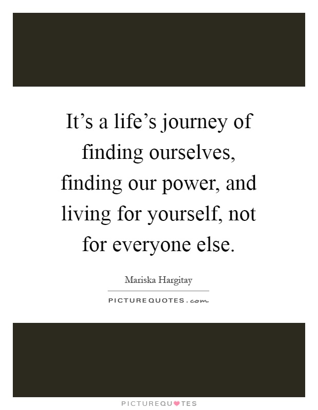 It's a life's journey of finding ourselves, finding our power, and living for yourself, not for everyone else Picture Quote #1