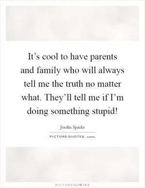 It’s cool to have parents and family who will always tell me the truth no matter what. They’ll tell me if I’m doing something stupid! Picture Quote #1