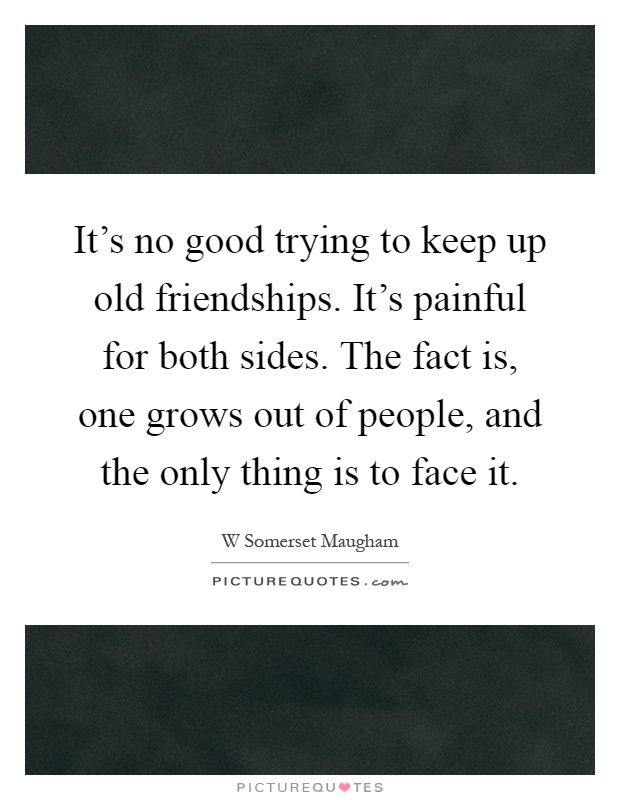 It's no good trying to keep up old friendships. It's painful for both sides. The fact is, one grows out of people, and the only thing is to face it Picture Quote #1