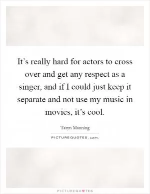 It’s really hard for actors to cross over and get any respect as a singer, and if I could just keep it separate and not use my music in movies, it’s cool Picture Quote #1