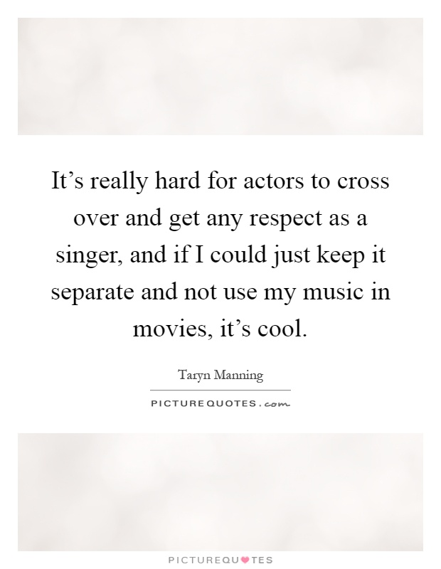 It's really hard for actors to cross over and get any respect as a singer, and if I could just keep it separate and not use my music in movies, it's cool Picture Quote #1