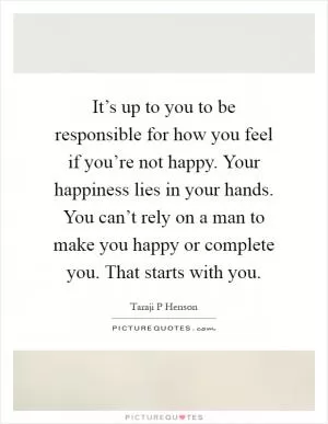 It’s up to you to be responsible for how you feel if you’re not happy. Your happiness lies in your hands. You can’t rely on a man to make you happy or complete you. That starts with you Picture Quote #1