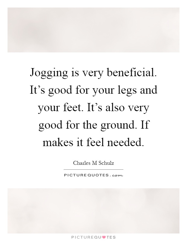 Jogging is very beneficial. It's good for your legs and your feet. It's also very good for the ground. If makes it feel needed Picture Quote #1