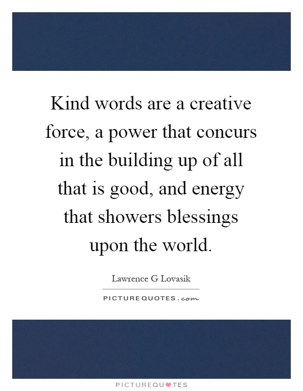 Kind words are a creative force, a power that concurs in the building up of all that is good, and energy that showers blessings upon the world Picture Quote #1