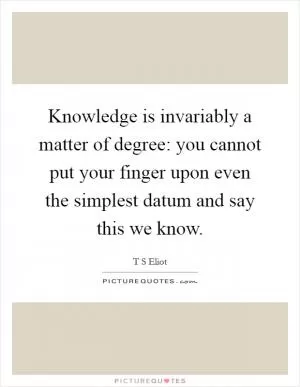Knowledge is invariably a matter of degree: you cannot put your finger upon even the simplest datum and say this we know Picture Quote #1