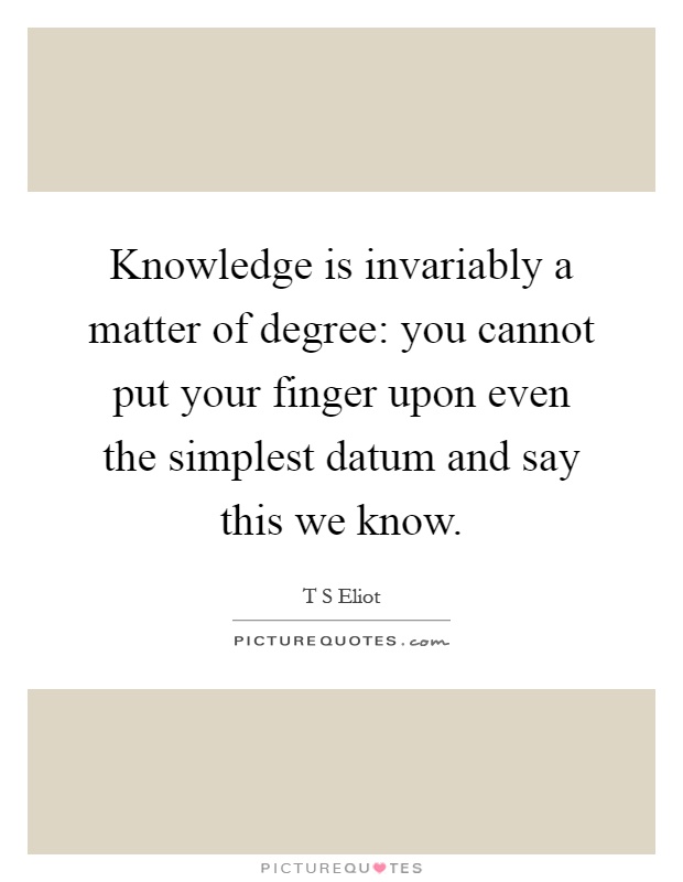 Knowledge is invariably a matter of degree: you cannot put your finger upon even the simplest datum and say this we know Picture Quote #1