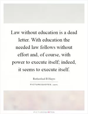 Law without education is a dead letter. With education the needed law follows without effort and, of course, with power to execute itself; indeed, it seems to execute itself Picture Quote #1