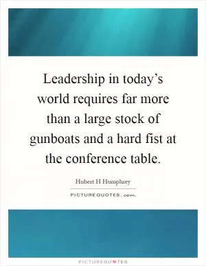 Leadership in today’s world requires far more than a large stock of gunboats and a hard fist at the conference table Picture Quote #1