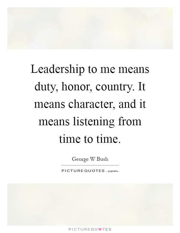 Leadership to me means duty, honor, country. It means character, and it means listening from time to time Picture Quote #1