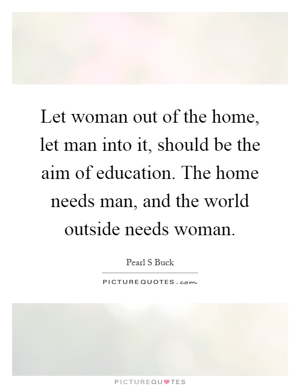 Let woman out of the home, let man into it, should be the aim of education. The home needs man, and the world outside needs woman Picture Quote #1