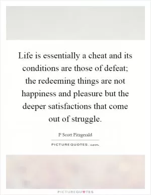 Life is essentially a cheat and its conditions are those of defeat; the redeeming things are not happiness and pleasure but the deeper satisfactions that come out of struggle Picture Quote #1