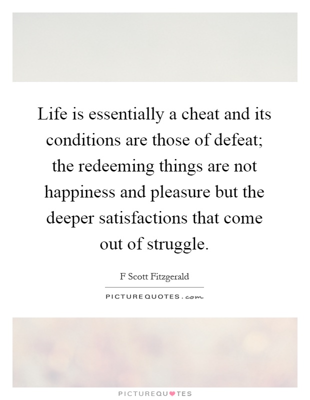 Life is essentially a cheat and its conditions are those of defeat; the redeeming things are not happiness and pleasure but the deeper satisfactions that come out of struggle Picture Quote #1