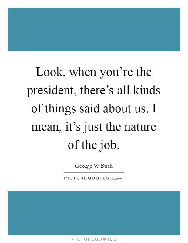 Look, when you're the president, there's all kinds of things said about us. I mean, it's just the nature of the job Picture Quote #1