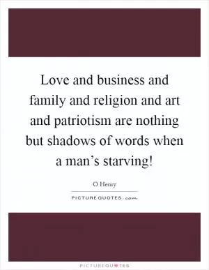 Love and business and family and religion and art and patriotism are nothing but shadows of words when a man’s starving! Picture Quote #1