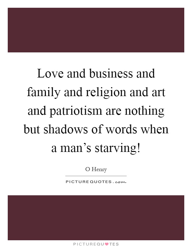 Love and business and family and religion and art and patriotism are nothing but shadows of words when a man's starving! Picture Quote #1