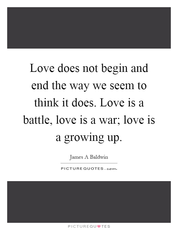 Love does not begin and end the way we seem to think it does. Love is a battle, love is a war; love is a growing up Picture Quote #1