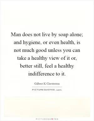 Man does not live by soap alone; and hygiene, or even health, is not much good unless you can take a healthy view of it or, better still, feel a healthy indifference to it Picture Quote #1