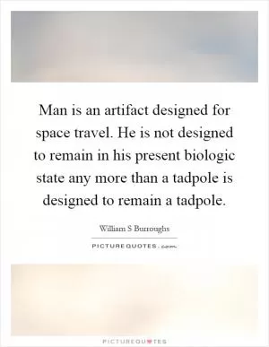 Man is an artifact designed for space travel. He is not designed to remain in his present biologic state any more than a tadpole is designed to remain a tadpole Picture Quote #1