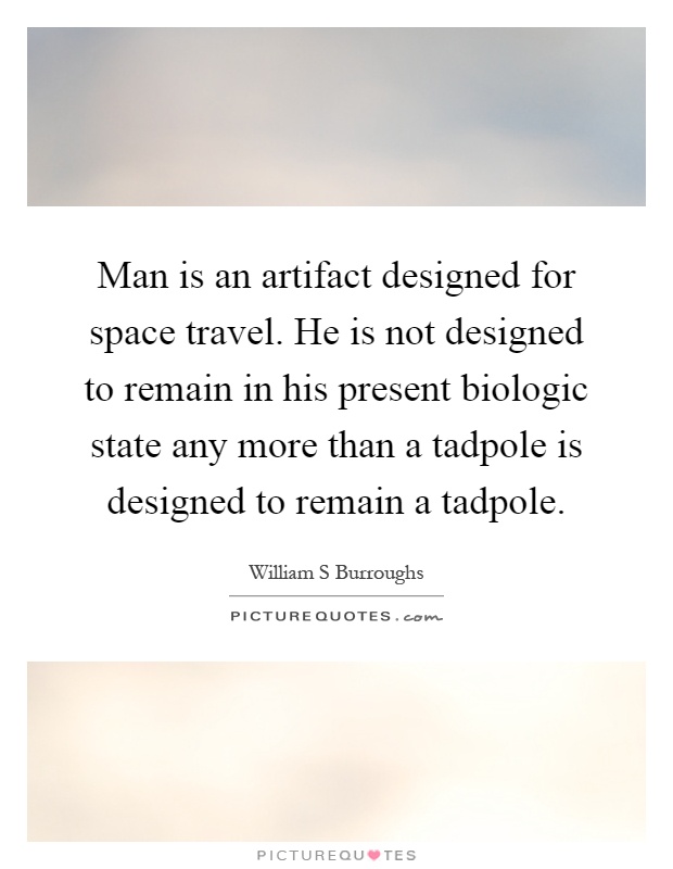 Man is an artifact designed for space travel. He is not designed to remain in his present biologic state any more than a tadpole is designed to remain a tadpole Picture Quote #1