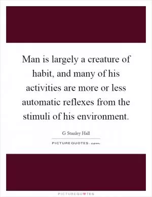 Man is largely a creature of habit, and many of his activities are more or less automatic reflexes from the stimuli of his environment Picture Quote #1