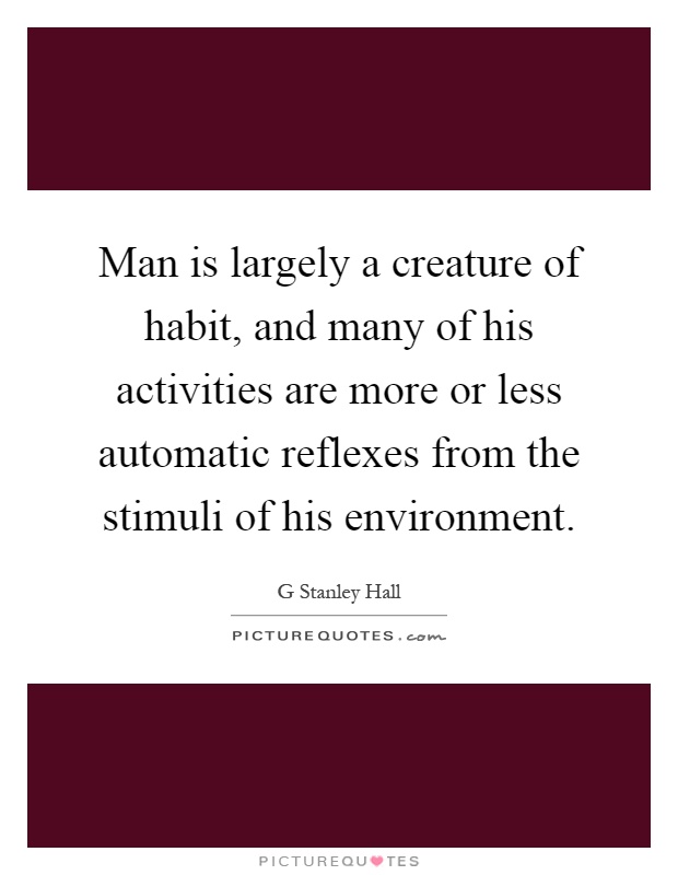 Man is largely a creature of habit, and many of his activities are more or less automatic reflexes from the stimuli of his environment Picture Quote #1