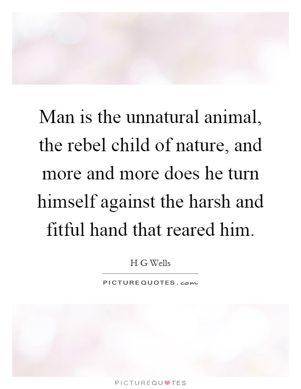 Man is the unnatural animal, the rebel child of nature, and more and more does he turn himself against the harsh and fitful hand that reared him Picture Quote #1