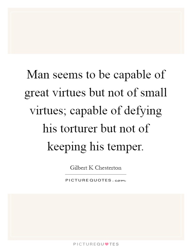 Man seems to be capable of great virtues but not of small virtues; capable of defying his torturer but not of keeping his temper Picture Quote #1