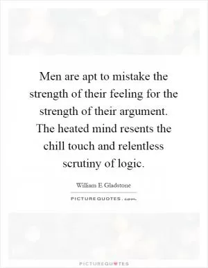 Men are apt to mistake the strength of their feeling for the strength of their argument. The heated mind resents the chill touch and relentless scrutiny of logic Picture Quote #1