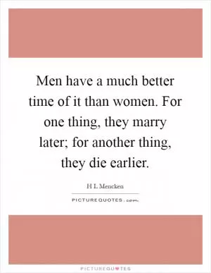 Men have a much better time of it than women. For one thing, they marry later; for another thing, they die earlier Picture Quote #1